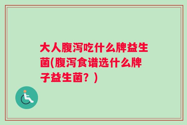 大人腹泻吃什么牌益生菌(腹泻食谱选什么牌子益生菌？)