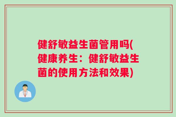 健舒敏益生菌管用吗(健康养生：健舒敏益生菌的使用方法和效果)