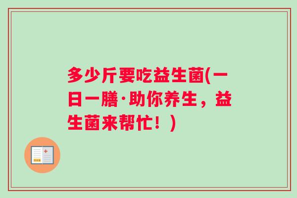 多少斤要吃益生菌(一日一膳·助你养生，益生菌来帮忙！)