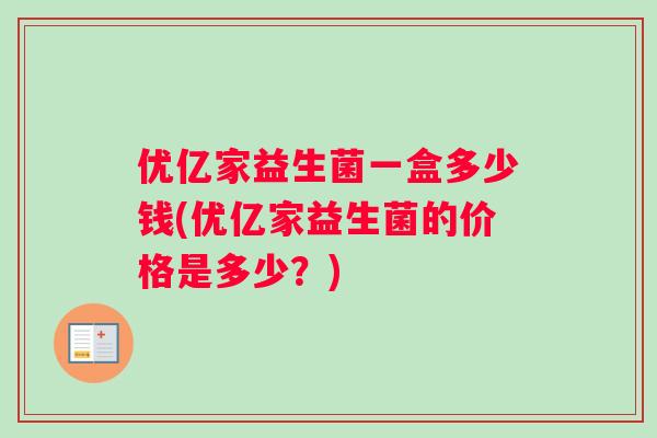 优亿家益生菌一盒多少钱(优亿家益生菌的价格是多少？)
