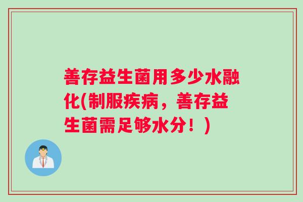 善存益生菌用多少水融化(制服疾病，善存益生菌需足够水分！)