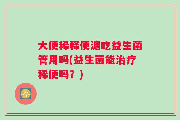 大便稀释便溏吃益生菌管用吗(益生菌能治疗稀便吗？)