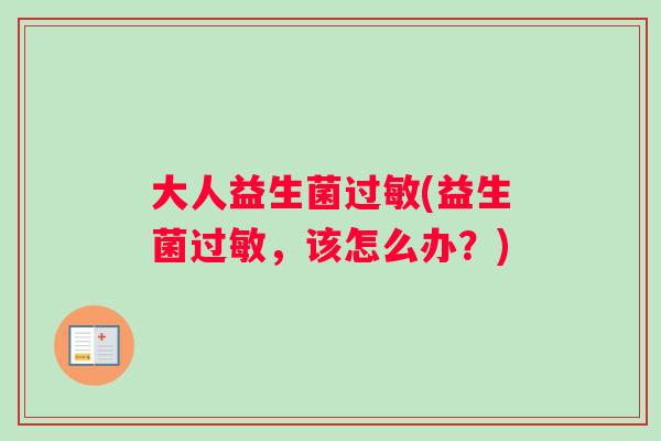 大人益生菌过敏(益生菌过敏，该怎么办？)