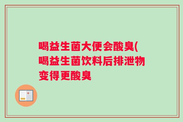 喝益生菌大便会酸臭(喝益生菌饮料后排泄物变得更酸臭