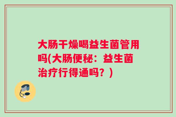 大肠干燥喝益生菌管用吗(大肠便秘：益生菌治疗行得通吗？)