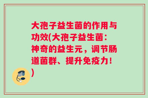 大孢子益生菌的作用与功效(大孢子益生菌：神奇的益生元，调节肠道菌群、提升免疫力！)