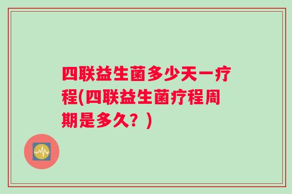 四联益生菌多少天一疗程(四联益生菌疗程周期是多久？)