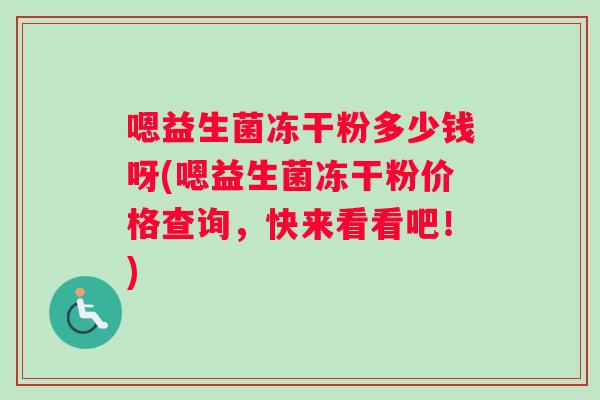 嗯益生菌冻干粉多少钱呀(嗯益生菌冻干粉价格查询，快来看看吧！)