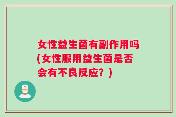 女性益生菌有副作用吗(女性服用益生菌是否会有不良反应？)
