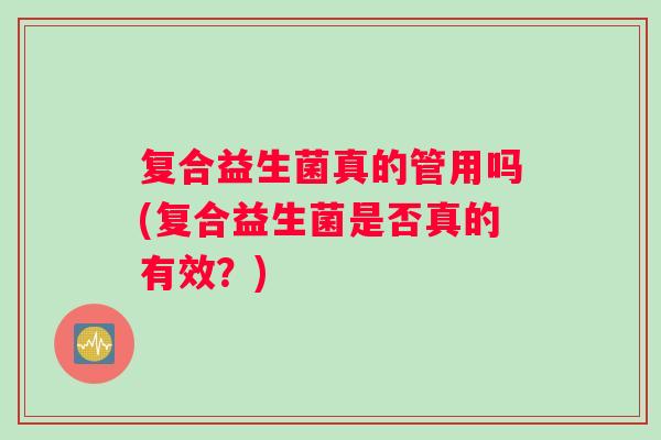 复合益生菌真的管用吗(复合益生菌是否真的有效？)