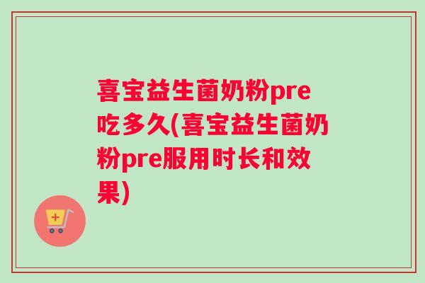 喜宝益生菌奶粉pre吃多久(喜宝益生菌奶粉pre服用时长和效果)