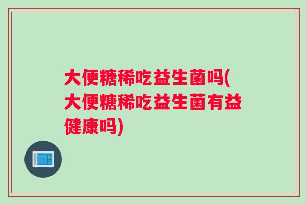 大便糖稀吃益生菌吗(大便糖稀吃益生菌有益健康吗)
