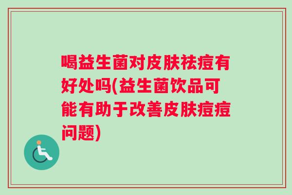 喝益生菌对皮肤祛痘有好处吗(益生菌饮品可能有助于改善皮肤痘痘问题)