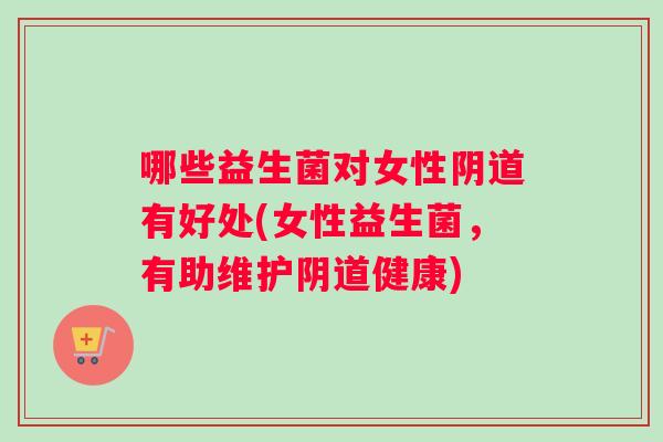 哪些益生菌对女性阴道有好处(女性益生菌，有助维护阴道健康)