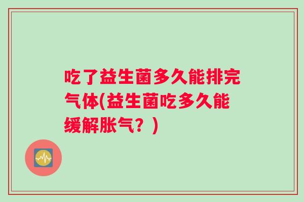 吃了益生菌多久能排完气体(益生菌吃多久能缓解胀气？)