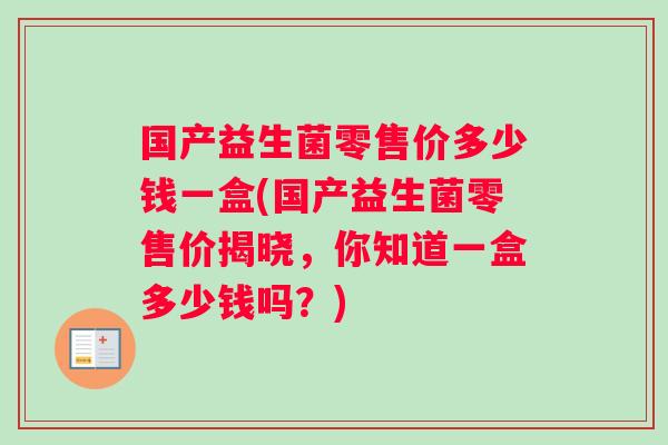 国产益生菌零售价多少钱一盒(国产益生菌零售价揭晓，你知道一盒多少钱吗？)