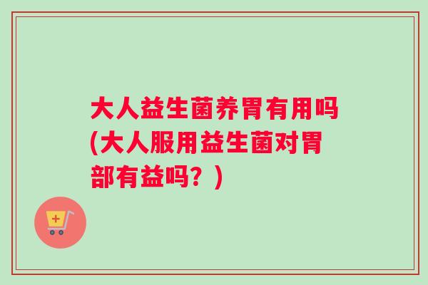 大人益生菌养胃有用吗(大人服用益生菌对胃部有益吗？)