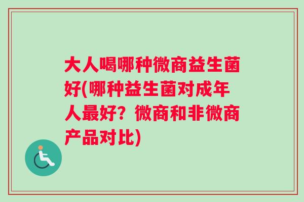 大人喝哪种微商益生菌好(哪种益生菌对成年人最好？微商和非微商产品对比)