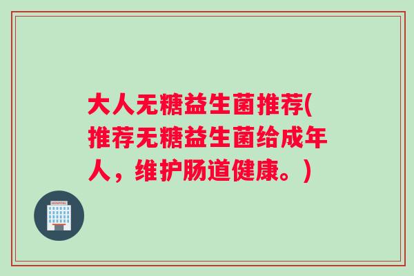 大人无糖益生菌推荐(推荐无糖益生菌给成年人，维护肠道健康。)