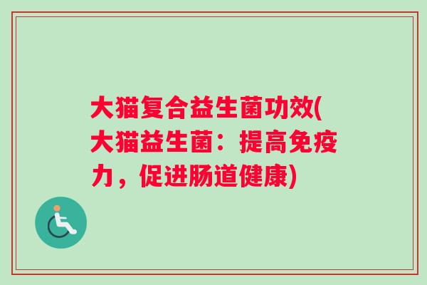 大猫复合益生菌功效(大猫益生菌：提高免疫力，促进肠道健康)
