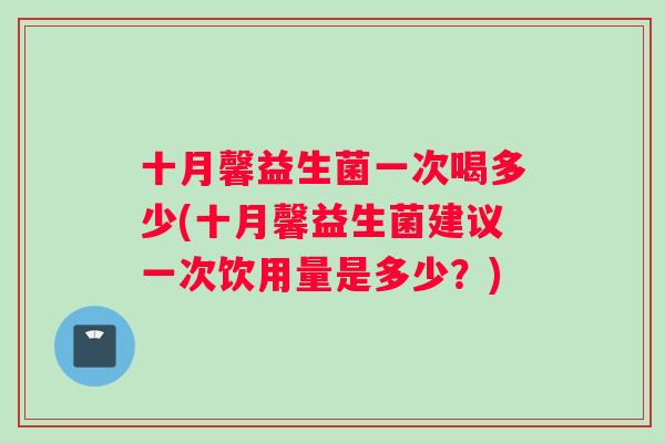 十月馨益生菌一次喝多少(十月馨益生菌建议一次饮用量是多少？)