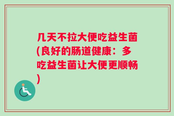 几天不拉大便吃益生菌(良好的肠道健康：多吃益生菌让大便更顺畅)