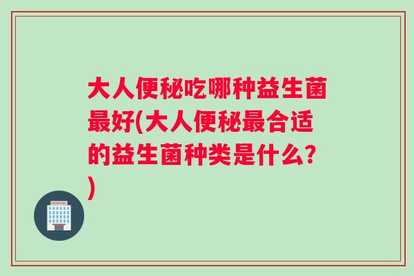 大人便秘吃哪种益生菌最好(大人便秘最合适的益生菌种类是什么？)