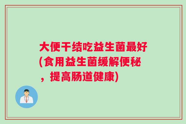 大便干结吃益生菌最好(食用益生菌缓解便秘，提高肠道健康)