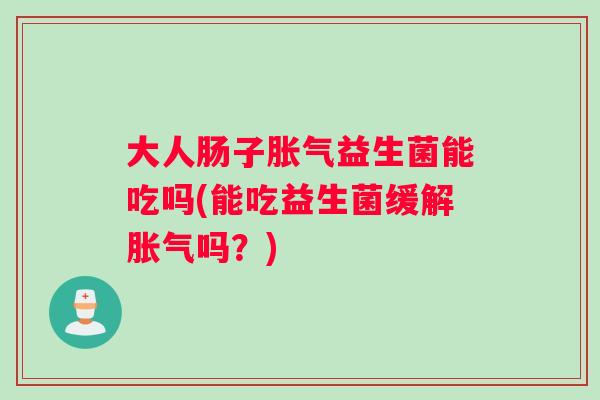 大人肠子胀气益生菌能吃吗(能吃益生菌缓解胀气吗？)