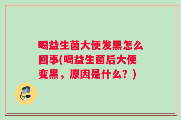 喝益生菌大便发黑怎么回事(喝益生菌后大便变黑，原因是什么？)