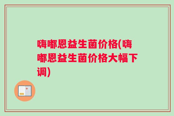 嗨嘟恩益生菌价格(嗨嘟恩益生菌价格大幅下调)