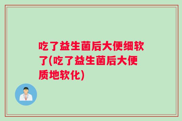 吃了益生菌后大便细软了(吃了益生菌后大便质地软化)