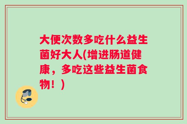 大便次数多吃什么益生菌好大人(增进肠道健康，多吃这些益生菌食物！)