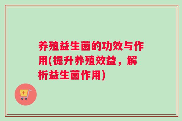 养殖益生菌的功效与作用(提升养殖效益，解析益生菌作用)