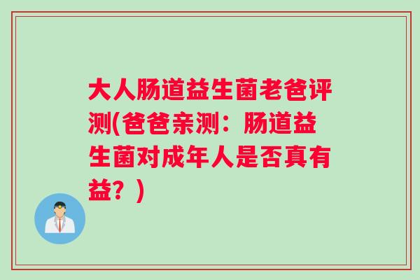 大人肠道益生菌老爸评测(爸爸亲测：肠道益生菌对成年人是否真有益？)