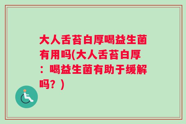 大人舌苔白厚喝益生菌有用吗(大人舌苔白厚：喝益生菌有助于缓解吗？)