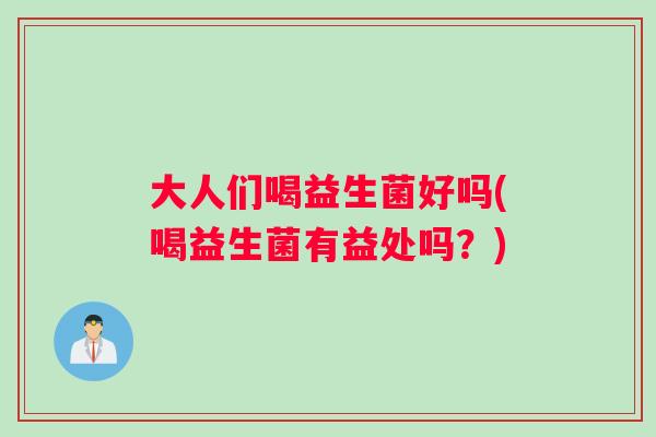 大人们喝益生菌好吗(喝益生菌有益处吗？)