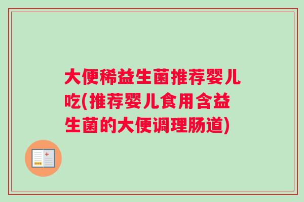 大便稀益生菌推荐婴儿吃(推荐婴儿食用含益生菌的大便调理肠道)