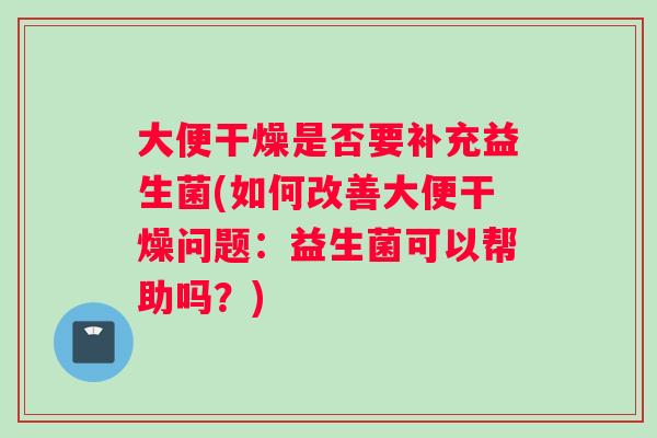 大便干燥是否要补充益生菌(如何改善大便干燥问题：益生菌可以帮助吗？)