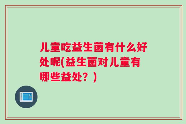 儿童吃益生菌有什么好处呢(益生菌对儿童有哪些益处？)