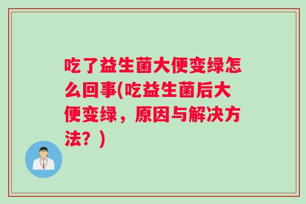 吃了益生菌大便变绿怎么回事(吃益生菌后大便变绿，原因与解决方法？)