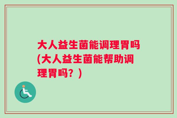 大人益生菌能调理胃吗(大人益生菌能帮助调理胃吗？)