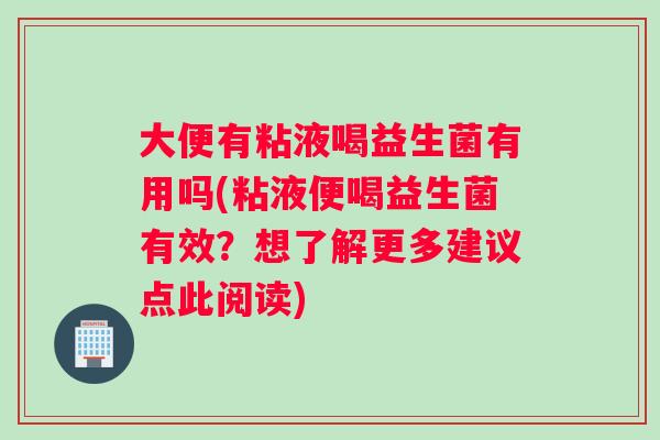 大便有粘液喝益生菌有用吗(粘液便喝益生菌有效？想了解更多建议点此阅读)