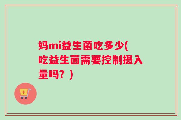 妈mi益生菌吃多少(吃益生菌需要控制摄入量吗？)