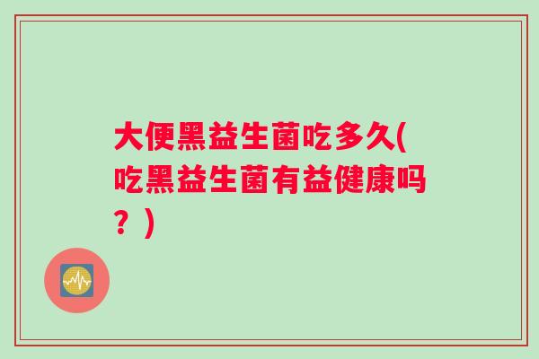 大便黑益生菌吃多久(吃黑益生菌有益健康吗？)