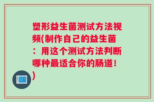 塑形益生菌测试方法视频(制作自己的益生菌：用这个测试方法判断哪种最适合你的肠道！)