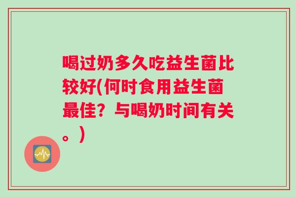 喝过奶多久吃益生菌比较好(何时食用益生菌最佳？与喝奶时间有关。)