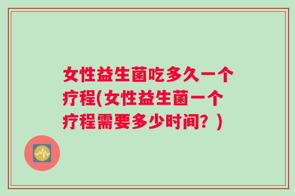 女性益生菌吃多久一个疗程(女性益生菌一个疗程需要多少时间？)