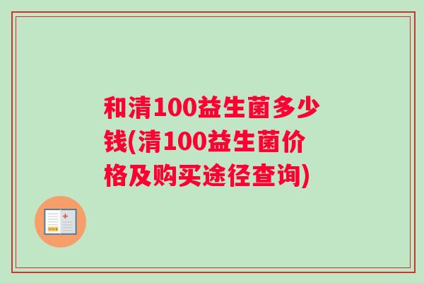 和清100益生菌多少钱(清100益生菌价格及购买途径查询)