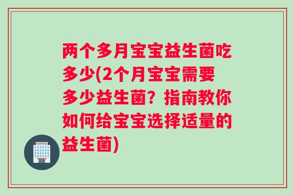 两个多月宝宝益生菌吃多少(2个月宝宝需要多少益生菌？指南教你如何给宝宝选择适量的益生菌)